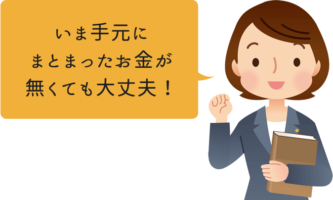 いま手元にまとまったお金が無くても大丈夫！